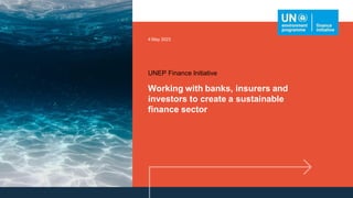 Working with banks, insurers and
investors to create a sustainable
finance sector
UNEP Finance Initiative
4 May 2023
 