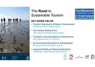 • Tourism Operations & Nature Conservation
A Wadden Sea Cooperative
• The Unique Selling Point
One World Heritage Destination
• Transport, Accommodation & Gastronomy
Key Ingredients for Tourism
• Environmental Education & Interpretation
Bringing the Destination to Life
• Capacity Building & Raising Standards
Creating a High Quality Destination
KEY WORK FIELDS
The Road to
Sustainable Tourism
 