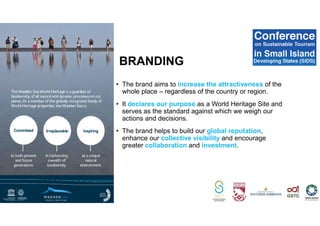 • The brand aims to increase the attractiveness of the
whole place – regardless of the country or region.
• It declares our purpose as a World Heritage Site and
serves as the standard against which we weigh our
actions and decisions.
• The brand helps to build our global reputation,
enhance our collective visibility and encourage
greater collaboration and investment.
BRANDING
 