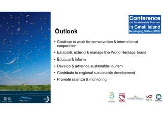 • Continue to work for conservation & international
cooperation
• Establish, extend & manage the World Heritage brand
• Educate & inform
• Develop & advance sustainable tourism
• Contribute to regional sustainable development
• Promote science & monitoring
Outlook
 