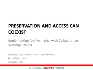 PRESERVATION AND ACCESS CAN
COEXIST
Implementing Archivematica with Collaborative
Working Groups
Bethany Scott, Coordinator of Digital Projects
bscott3@uh.edu
@library_card
 