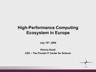 High-Performance Computing Ecosystemin Europe July 15th, 2009 Kimmo Koski CSC – The Finnish IT Center for Science 