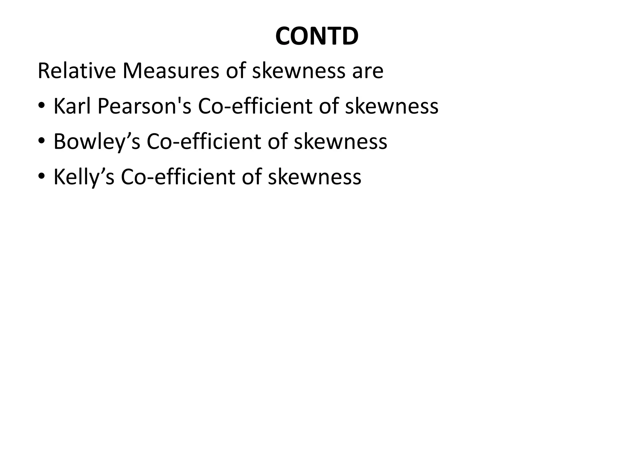 CONTD
Relative Measures of skewness are
• Karl Pearson's Co-efficient of skewness
• Bowley’s Co-efficient of skewness
• Kelly’s Co-efficient of skewness
 