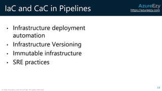 https://azureezy.com
© 2020 AzureEzy and AzureTalk. All rights reserved!
IaC and CaC in Pipelines
• Infrastructure deployment
automation
• Infrastructure Versioning
• Immutable infrastructure
• SRE practices
13
 