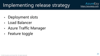 https://azureezy.com
© 2020 AzureEzy and AzureTalk. All rights reserved!
Implementing release strategy
• Deployment slots
• Load Balancer
• Azure Traffic Manager
• Feature toggle
20
 