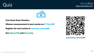 https://azureezy.com
© 2020 AzureEzy and AzureTalk. All rights reserved!
Quiz
26
q.azureezy.com/az400
Free Azure Exam Vouchers
Winners announcement in next session on 6th Feb 2021
Register for next session at azureezy.com/az400
Use #AzureTalk and #AzureEzy
 