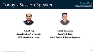 https://azureezy.com
© 2020 AzureEzy and AzureTalk. All rights reserved!
Today’s Session Speaker
Ashish Raj
AzureDevOpsPro Founder
MCT, DevOps Architect
3
Sanjib Panigrahi
AzureTalk Team
MCP, Senior Software Engineer
 