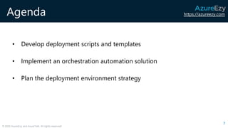 https://azureezy.com
© 2020 AzureEzy and AzureTalk. All rights reserved!
Agenda
• Develop deployment scripts and templates
• Implement an orchestration automation solution
• Plan the deployment environment strategy
7
 