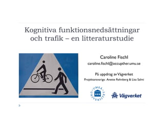 Kognitiva funktionsnedsättningar
 och trafik – en litteraturstudie

                             Caroline Fischl
                   caroline.fischl@occupther.umu.se

                         På uppdrag av Vägverket
                 Projektansvariga: Anette Rehnberg & Lisa Salmi
 