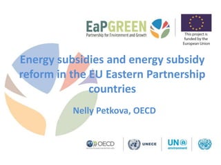Energy subsidies and energy subsidy
reform in the EU Eastern Partnership
countries
Nelly Petkova, OECD
 