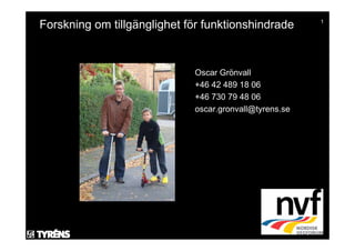 1
Forskning om tillgänglighet för funktionshindrade


                             Oscar Grönvall
                             +46 42 489 18 06
                             +46 730 79 48 06
                             oscar.gronvall@tyrens.se
 