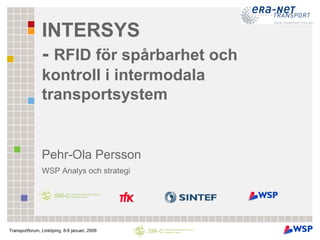 INTERSYS
                - RFID för spårbarhet och
                kontroll i intermodala
                transportsystem


                Pehr-Ola Persson
                WSP Analys och strategi




Transportforum, Linköping, 8-9 januari, 2009
 