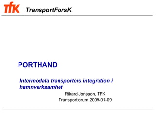 TransportForsK




PORTHAND

Intermodala transporters integration i
hamnverksamhet
                  Rikard Jonsson, TFK
               Transportforum 2009-01-09
 