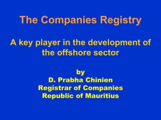 The Companies Registry
A key player in the development of
the offshore sector
by
D. Prabha Chinien
Registrar of Companies
Republic of Mauritius
 