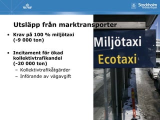 Utsläpp från marktransporter
• Krav på 100 % miljötaxi
  (-9 000 ton)

• Incitament för ökad
  kollektivtrafikandel
  (-20 000 ton)
   – Kollektivtrafikåtgärder
   – Införande av vägavgift
 