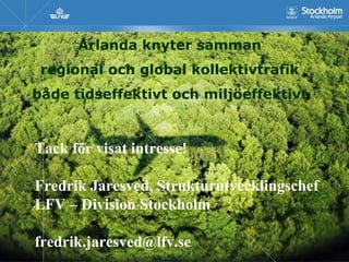 Arlanda knyter samman
 regional och global kollektivtrafik
både tidseffektivt och miljöeffektivt


Tack för visat intresse!

Fredrik Jaresved, Strukturutvecklingschef
LFV – Division Stockholm

fredrik.jaresved@lfv.se
 