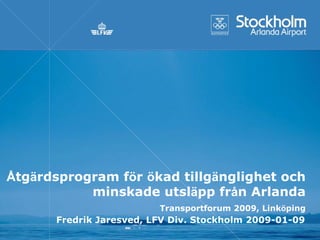 Åtgärdsprogram för ökad tillgänglighet och
           minskade utsläpp från Arlanda
                         Transportforum 2009, Linköping
      Fredrik Jaresved, LFV Div. Stockholm 2009-01-09
 