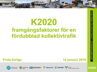 K2020 framgångsfaktorer för en fördubblad kollektivtrafik K2020 Frida Karlge   14 januari 2010 