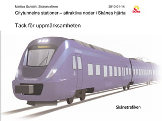 Mattias Schiöth, Skånetrafiken 2010-01-14 Citytunnelns stationer – attraktiva noder i Skånes hjärta Tack för uppmärksamheten 