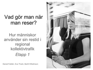 Vad gör man när man reser? Hur människor använder sin restid i regional kollektivtrafik Etapp 1 Daniel Fahlén, Eva Thulin, Bertil Vilhelmson 