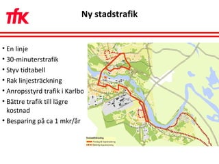 Ny stadstrafik En linje  30-minuterstrafik Styv tidtabell Rak linjesträckning Anropsstyrd trafik i Karlbo Bättre trafik till lägre kostnad Besparing på ca 1 mkr/år 