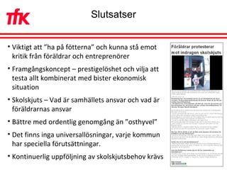Slutsatser Viktigt att ”ha på fötterna” och kunna stå emot kritik från föräldrar och entreprenörer Framgångskoncept – prestigelöshet och vilja att testa allt kombinerat med bister ekonomisk situation Skolskjuts – Vad är samhällets ansvar och vad är föräldrarnas ansvar Bättre med ordentlig genomgång än ”osthyvel” Det finns inga universallösningar, varje kommun har speciella förutsättningar.  Kontinuerlig uppföljning av skolskjutsbehov krävs 