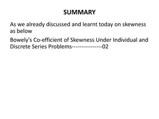 SUMMARY
As we already discussed and learnt today on skewness
as below
Bowely's Co-efficient of Skewness Under Individual and
Discrete Series Problems----------------02
 