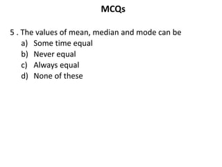 MCQs
5 . The values of mean, median and mode can be
a) Some time equal
b) Never equal
c) Always equal
d) None of these
 