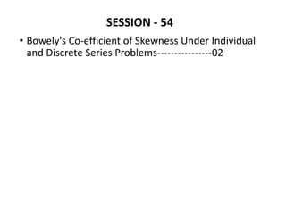 SESSION - 54
• Bowely's Co-efficient of Skewness Under Individual
and Discrete Series Problems----------------02
 