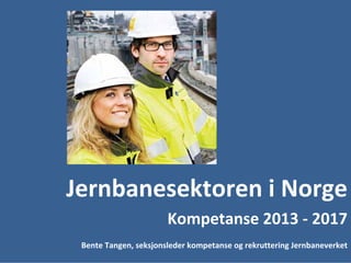 Jernbanesektoren i Norge
                       Kompetanse 2013 ‐ 2017
 Bente Tangen, seksjonsleder kompetanse og rekruttering Jernbaneverket
 