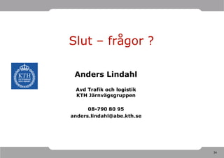 Slut – frågor ?

 Anders Lindahl
 Avd Trafik och logistik
 KTH Järnvägsgruppen

      08-790 80 95
anders.lindahl@abe.kth.se




                            34
 