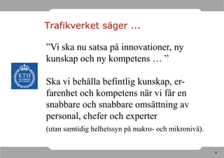 Trafikverket säger ...

”Vi ska nu satsa på innovationer, ny
kunskap och ny kompetens … ”

Ska vi behålla befintlig kunskap, er-
farenhet och kompetens när vi får en
snabbare och snabbare omsättning av
personal, chefer och experter
(utan samtidig helhetssyn på makro- och mikronivå).

                                                      8
 