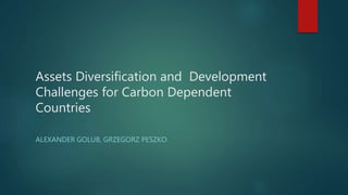 Assets Diversification and Development
Challenges for Carbon Dependent
Countries
ALEXANDER GOLUB, GRZEGORZ PESZKO
 