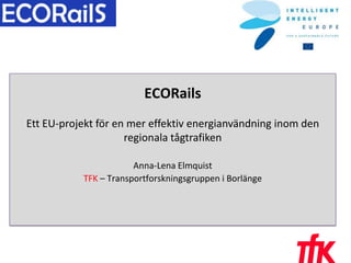 1 ECORails Ett EU-projektför en mereffektivenergianvändninginom den regionalatågtrafiken Anna-Lena Elmquist TFK – Transportforskningsgruppen i Borlänge 