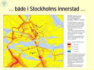 … både i Stockholms innerstad …
                       Kartan visar områden
                       och vägar med beräknad
                       PM10-halt som
                        överskrider miljö-
                       kvalitetsnormen
                       för det 36:e värsta
                       dygnet år 2002

                              >50 µg/m3




0   5   10 Kilometer
 