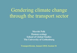 Gendering climate change through the transport sector Merritt Polk  Human ecology School of Global Studies The University of Gothenburg Transportforum. Januari 2010, Session 54 