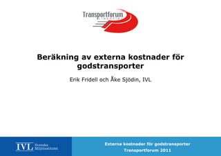 Beräkning av externa kostnader för
         godstransporter
       Erik Fridell och Åke Sjödin, IVL




                    Externa kostnader för godstransporter
                            Transportforum 2011
 