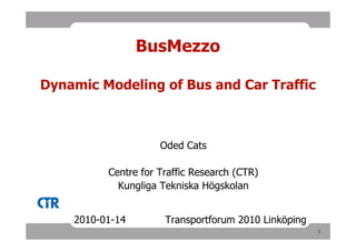 BusMezzo

Dynamic Modeling of Bus and Car Traffic



                     Oded Cats

          Centre for Traffic Research (CTR)
            Kungliga Tekniska Högskolan


    2010-01-14        Transportforum 2010 Linköping
                                                      1
 