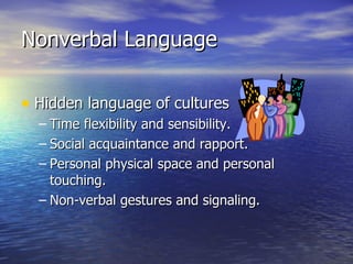 Nonverbal Language Hidden language of cultures Time flexibility and sensibility. Social acquaintance and rapport. Personal physical space and personal touching. Non-verbal gestures and signaling. 