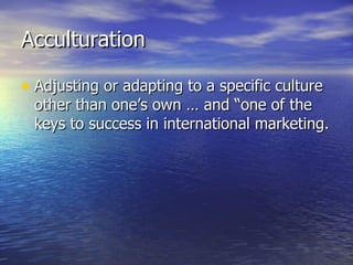 Acculturation Adjusting or adapting to a specific culture other than one’s own … and “one of the keys to success in international marketing. 