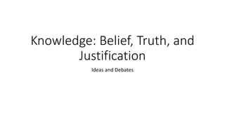 Knowledge: Belief, Truth, and
Justification
Ideas and Debates
 