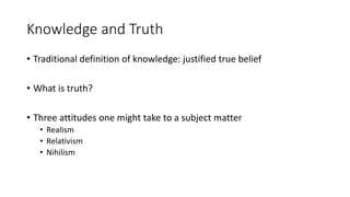 Knowledge and Truth
• Traditional definition of knowledge: justified true belief
• What is truth?
• Three attitudes one mi...