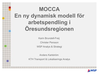 MOCCA En ny dynamisk modell för arbetspendling i Öresundsregionen Karin Brundell-Freij  Christer Persson WSP Analys & Strategi Anders Karlström  KTH Transport & Lokaliserings Analys 