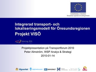 Integrerad transport- och lokaliseringsmodell för Öresundsregionen Projekt VISÖ Projektpresentation på Transportforum 2010 Peter Almström, WSP Analys & Strategi 2010-01-14 