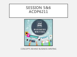 SESSION 5&6
ACDP6211
CONCEPTS BEHIND BUSINESS WRITING
 