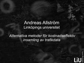 Andreas Allström Linköpings universitet   Alternativa metoder för kostnadseffektiv insamling av trafikdata 