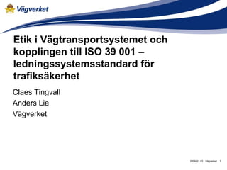 Etik i Vägtransportsystemet och
kopplingen till ISO 39 001 –
ledningssystemsstandard för
trafiksäkerhet
Claes Tingvall
Anders Lie
Vägverket




                                  2009-01-22 Vägverket   1
 