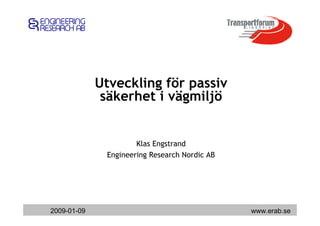 Utveckling för passiv
              säkerhet i vägmiljö


                      Klas Engstrand
              Engineering Research Nordic AB




2009-01-09                                     www.erab.se
 