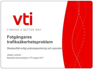 Fotgängares trafiksäkerhetsproblem Skadeutfall enligt polisrapportering och sjukvård Jörgen Larsson Resultat dokumenterat i VTI rapport 671 