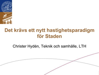 Det krävs ett nytt hastighetsparadigm
              för Staden
         Christer Hydén, Teknik och samhälle, LTH




Lunds universitet / LTH / Inst. för Teknik och samhälle / Trafik & väg
 